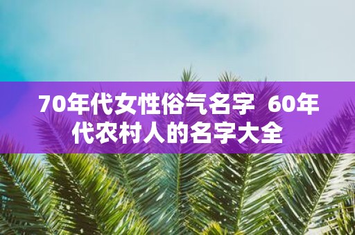 70年代女性俗气名字 60年代农村人的名字大全