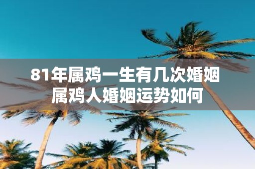 81年属鸡一生有几次婚姻 属鸡人婚姻运势如何