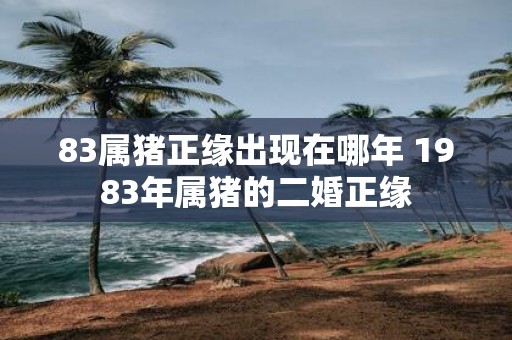 83属猪正缘出现在哪年 1983年属猪的二婚正缘
