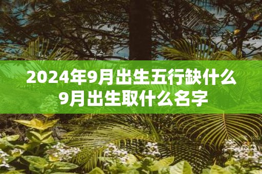 2025年9月出生五行缺什么 9月出生取什么名字