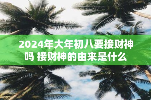 2025年大年初八要接财神吗 接财神的由来是什么