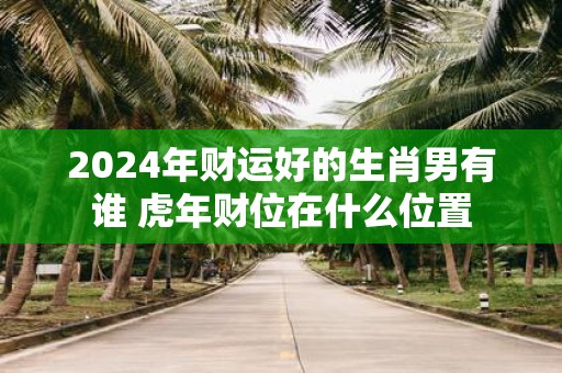 2025年财运好的生肖男有谁 虎年财位在什么位置