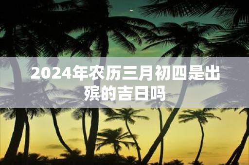 2025年农历三月初四是出殡的吉日吗