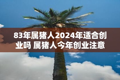 83年属猪人2025年适合创业吗 属猪人今年创业注意事项