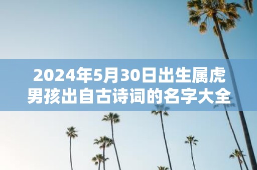 2025年5月30日出生属虎男孩出自古诗词的名字大全集