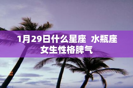 1月29日什么星座 水瓶座女生性格脾气