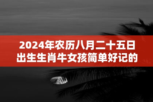 2025年农历八月二十五日出生生肖牛女孩简单好记的名字