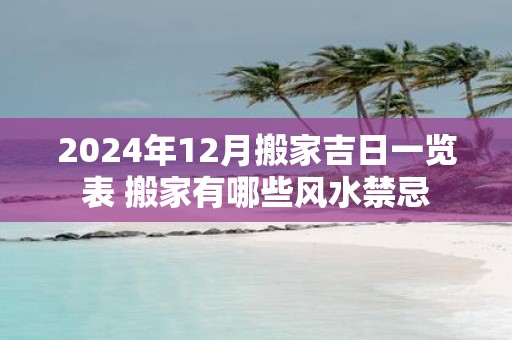 2025年12月搬家吉日一览表 搬家有哪些风水禁忌