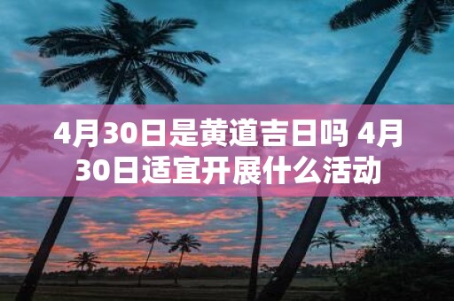 4月30日是黄道吉日吗 4月30日适宜开展什么活动