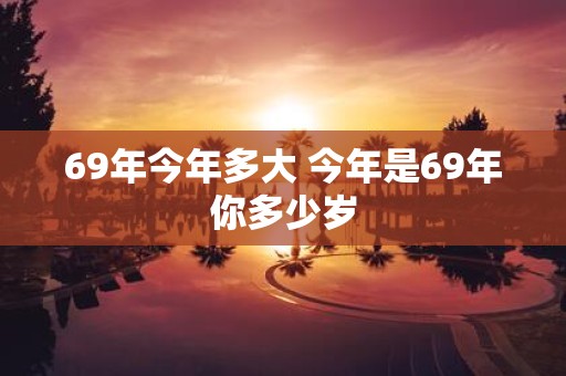 69年今年多大 今年是69年你多少岁