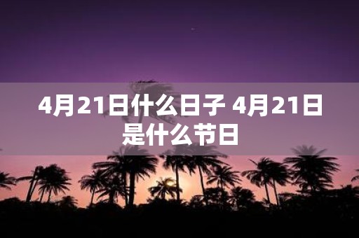 4月21日什么日子 4月21日是什么节日