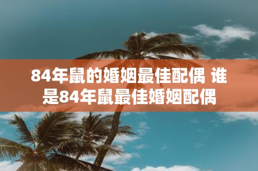 84年鼠的婚姻最佳配偶 谁是84年鼠最佳婚姻配偶