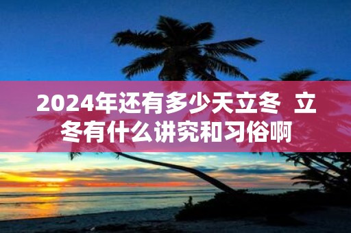 2025年还有多少天立冬 立冬有什么讲究和习俗啊