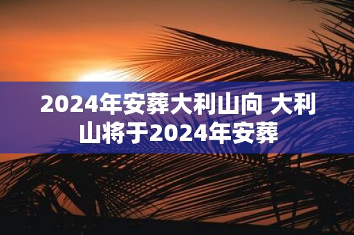 2025年安葬大利山向 大利山将于2025年安葬