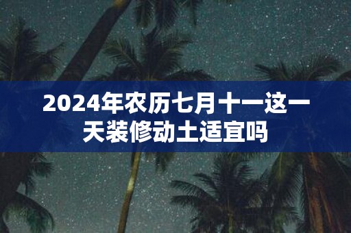2025年农历七月十一这一天装修动土适宜吗