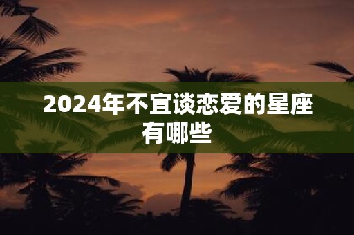 2025年不宜谈恋爱的星座有哪些