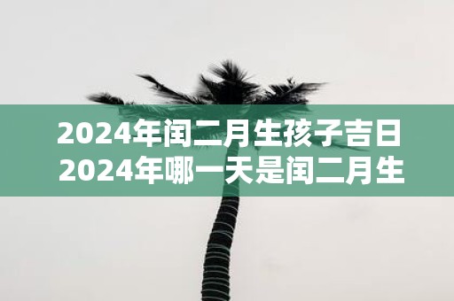 2025年闰二月生孩子吉日 2025年哪一天是闰二月生孩子的吉日