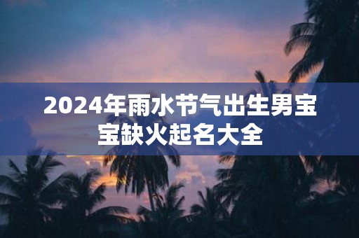 2025年雨水节气出生男宝宝缺火起名大全