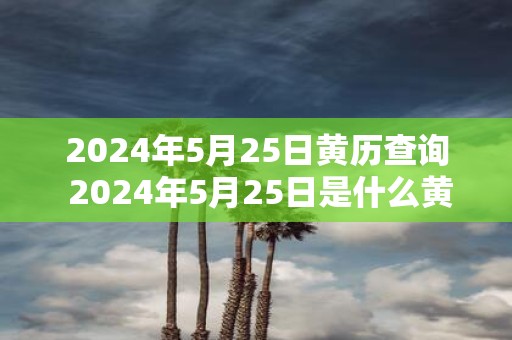 2025年5月25日黄历查询 2025年5月25日是什么黄历