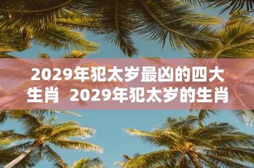 2029年犯太岁最凶的四大生肖 2029年犯太岁的生肖属相