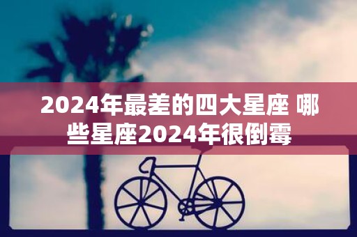 2025年最差的四大星座 哪些星座2025年很倒霉