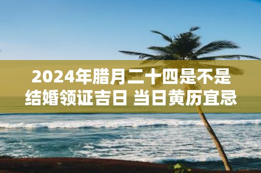 2025年腊月二十四是不是结婚领证吉日 当日黄历宜忌