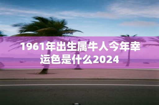 1961年出生属牛人今年幸运色是什么2025