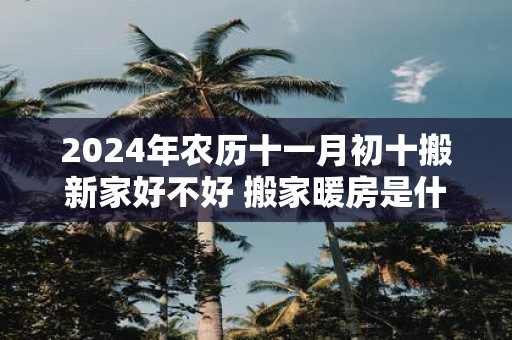 2025年农历十一月初十搬新家好不好 搬家暖房是什么意思