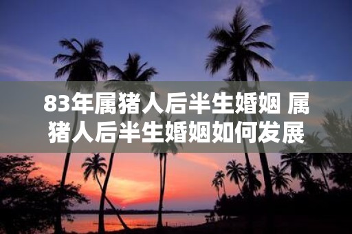 83年属猪人后半生婚姻 属猪人后半生婚姻如何发展