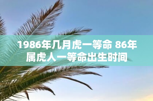 1986年几月虎一等命 86年属虎人一等命出生时间