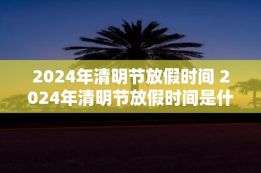 2025年清明节放假时间 2025年清明节放假时间是什么时候
