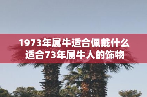 1973年属牛适合佩戴什么 适合73年属牛人的饰物