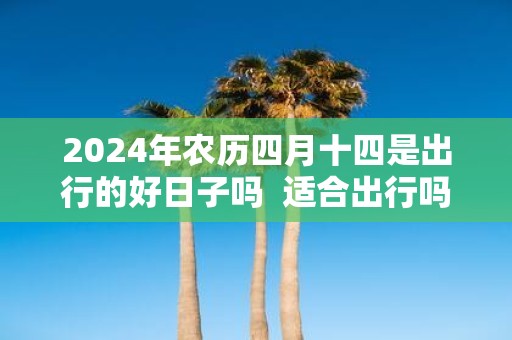 2025年农历四月十四是出行的好日子吗 适合出行吗