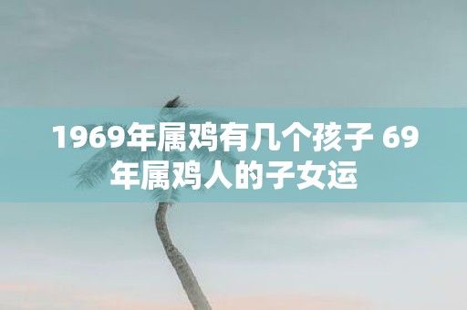 1969年属鸡有几个孩子 69年属鸡人的子女运