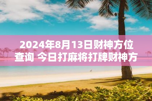 2025年8月13日财神方位查询 今日打麻将打牌财神方位