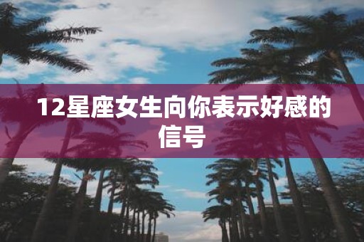 12星座女生向你表示好感的信号