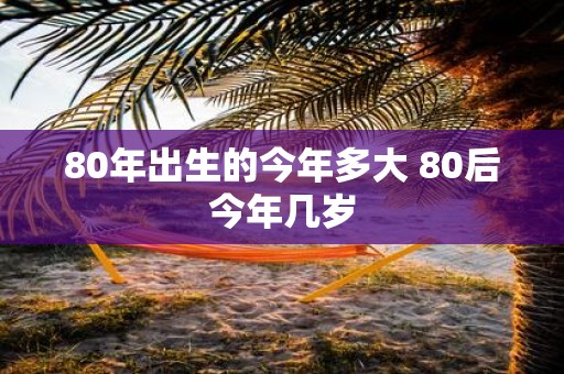 80年出生的今年多大 80后今年几岁