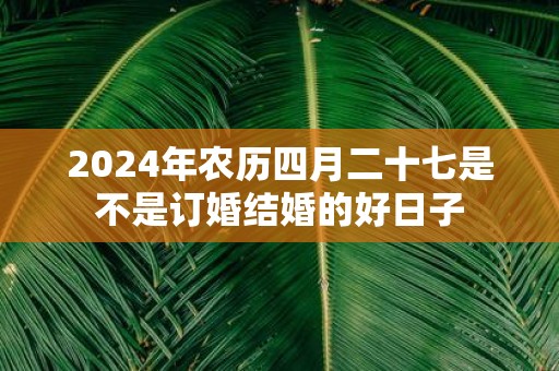 2025年农历四月二十七是不是订婚结婚的好日子