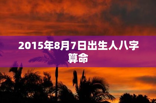 2015年8月7日出生人八字算命