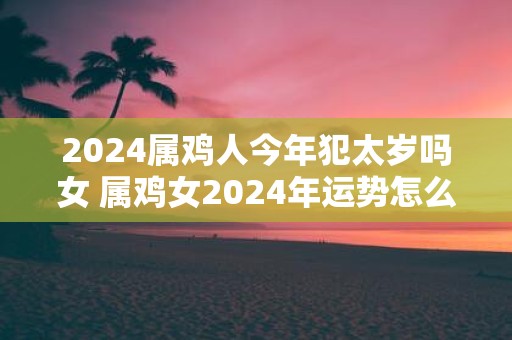 2025属鸡人今年犯太岁吗女 属鸡女2025年运势怎么样