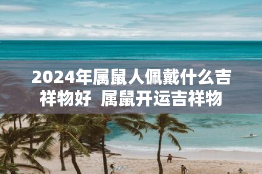 2025年属鼠人佩戴什么吉祥物好 属鼠开运吉祥物
