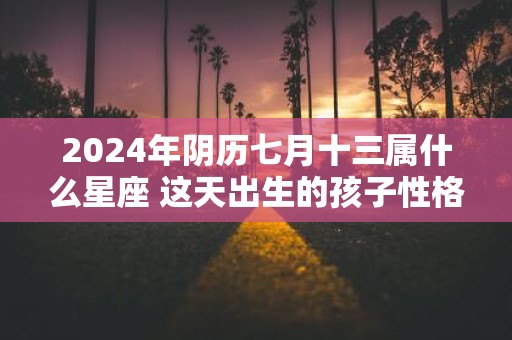 2025年阴历七月十三属什么星座 这天出生的孩子性格好吗