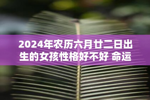 2025年农历六月廿二日出生的女孩性格好不好 命运好不好