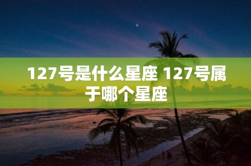 127号是什么星座 127号属于哪个星座