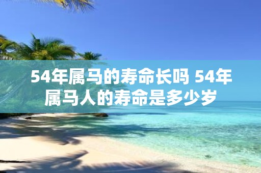 54年属马的寿命长吗 54年属马人的寿命是多少岁