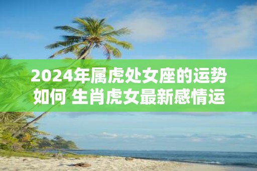2025年属虎处女座的运势如何 生肖虎女最新感情运程分析