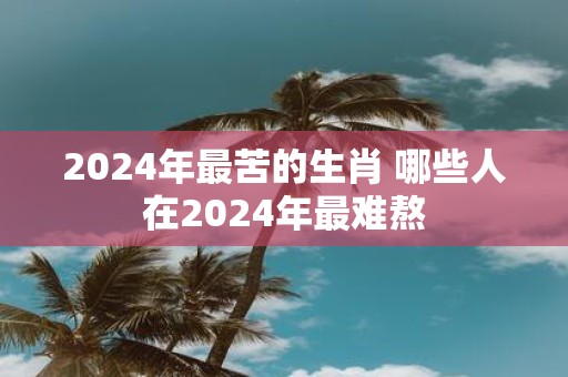 2025年最苦的生肖 哪些人在2025年最难熬