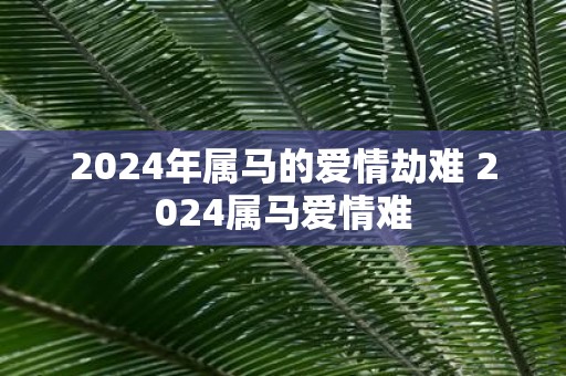 2025年属马的爱情劫难 2025属马爱情难