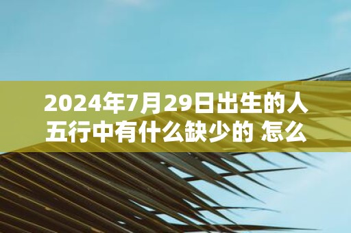 2025年7月29日出生的人五行中有什么缺少的 怎么化解