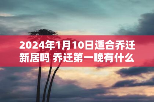 2025年1月10日适合乔迁新居吗 乔迁第一晚有什么禁忌